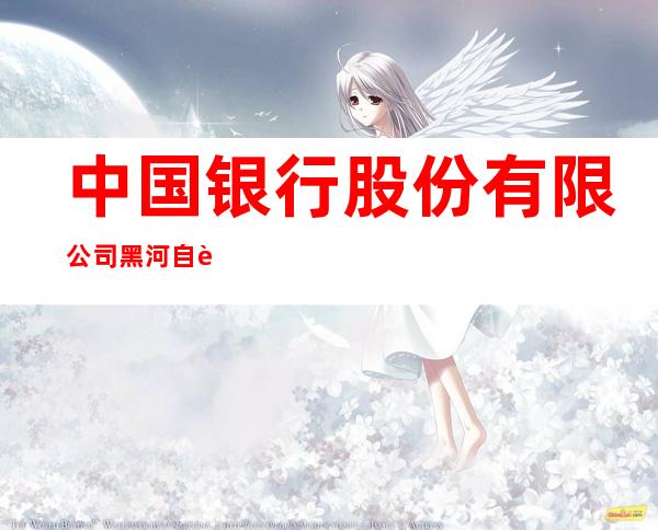 中国银行股份有限公司黑河自贸区支行